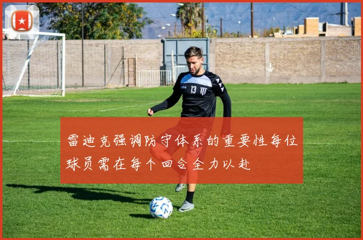 雷迪克强调防守体系的重要性每位球员需在每个回合全力以赴