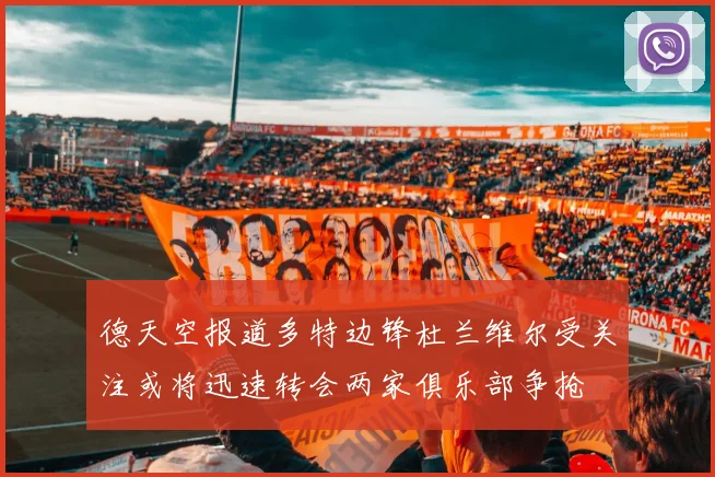 德天空报道多特边锋杜兰维尔受关注或将迅速转会两家俱乐部争抢