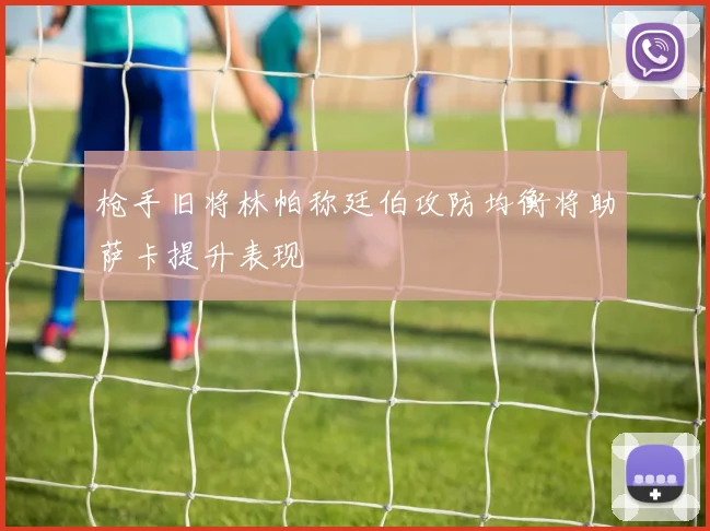 枪手旧将林帕称廷伯攻防均衡将助萨卡提升表现